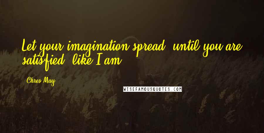 Chres May Quotes: Let your imagination spread, until you are satisfied, like I am.