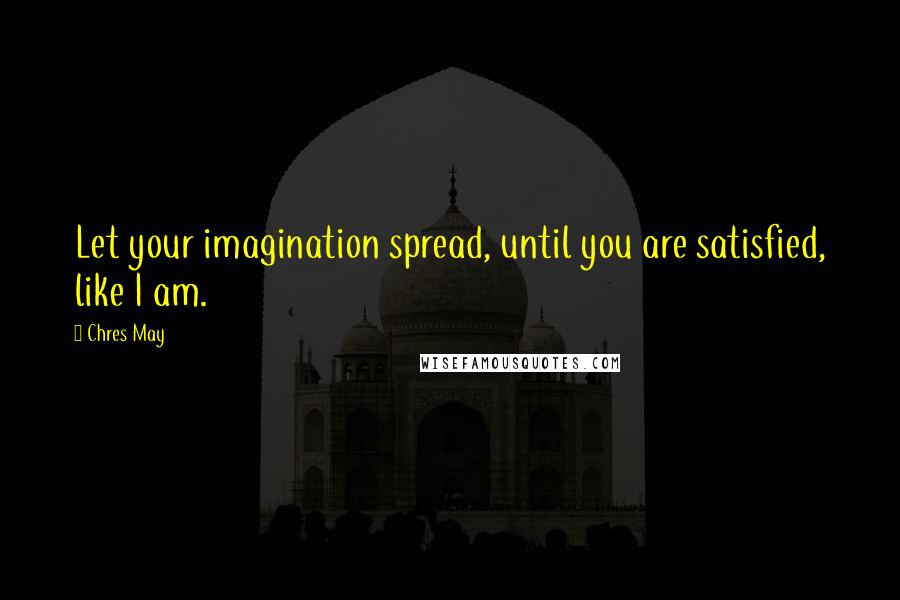 Chres May Quotes: Let your imagination spread, until you are satisfied, like I am.