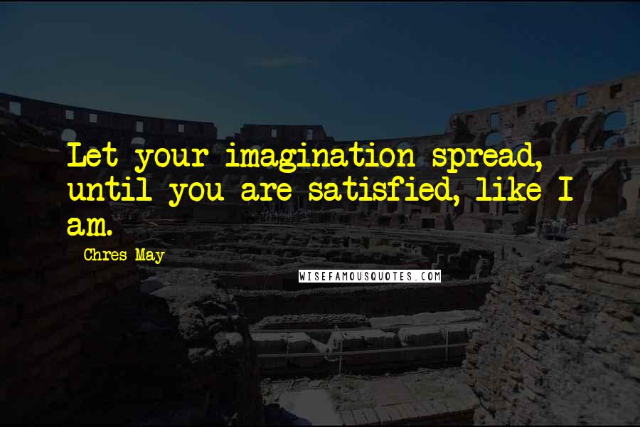 Chres May Quotes: Let your imagination spread, until you are satisfied, like I am.