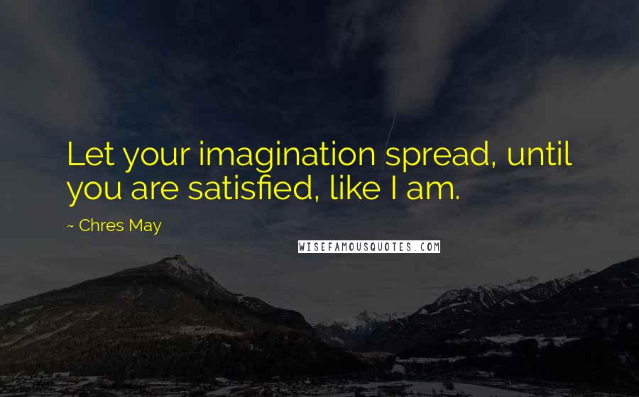 Chres May Quotes: Let your imagination spread, until you are satisfied, like I am.