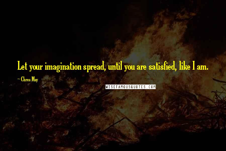 Chres May Quotes: Let your imagination spread, until you are satisfied, like I am.