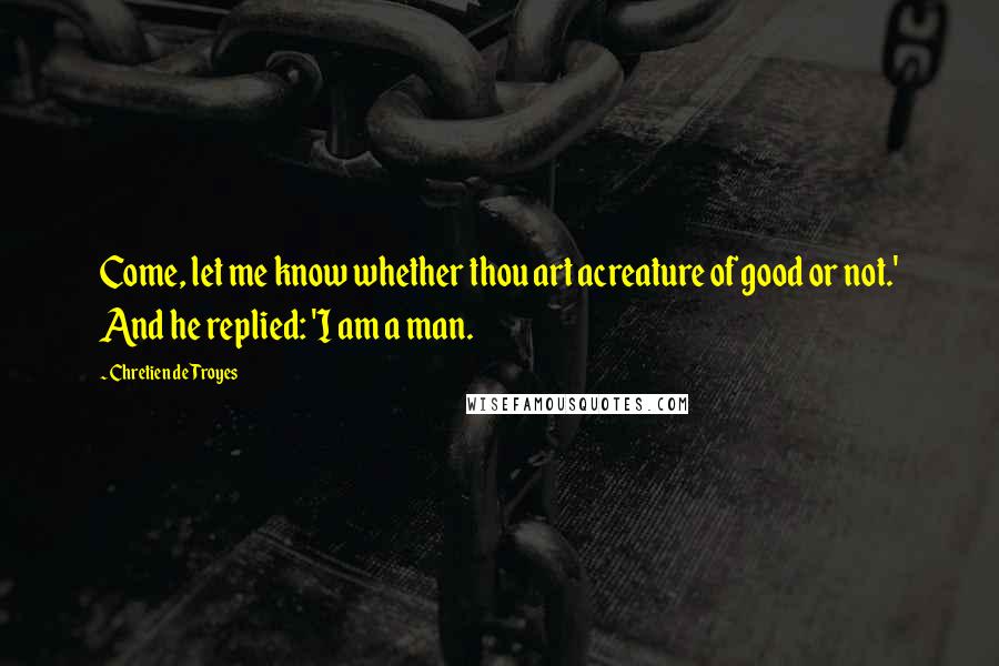 Chretien De Troyes Quotes: Come, let me know whether thou art acreature of good or not.' And he replied: 'I am a man.