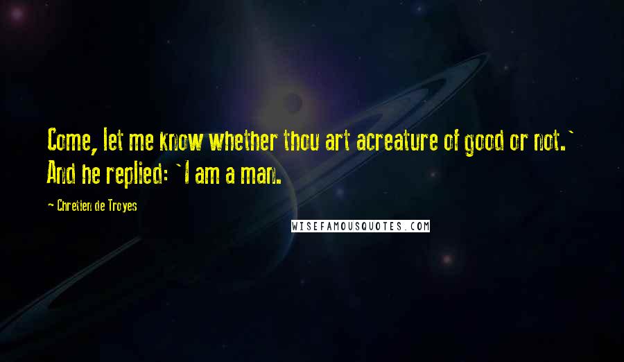 Chretien De Troyes Quotes: Come, let me know whether thou art acreature of good or not.' And he replied: 'I am a man.