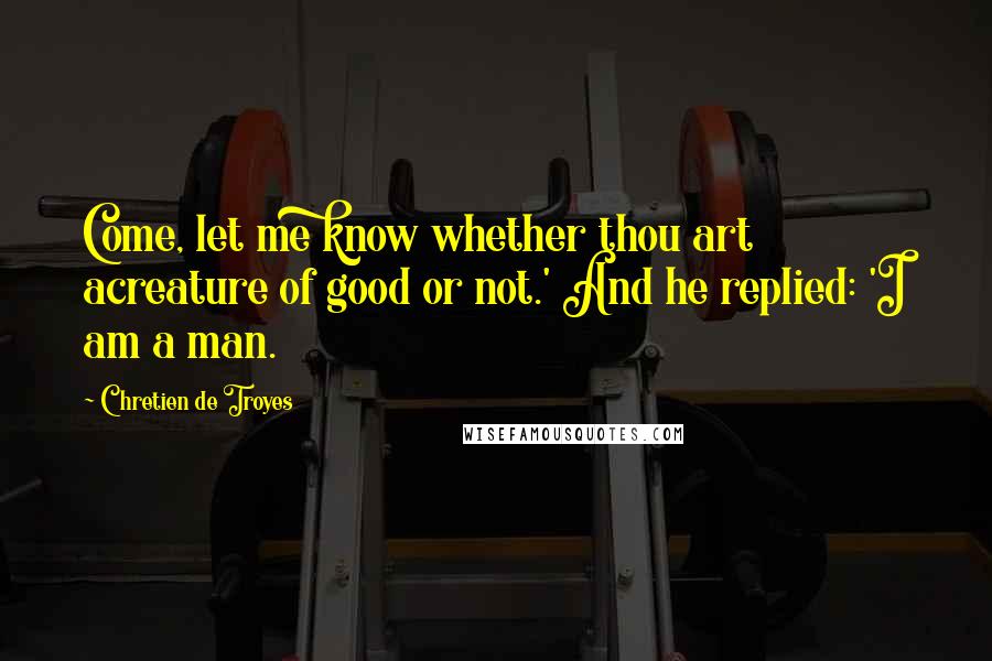 Chretien De Troyes Quotes: Come, let me know whether thou art acreature of good or not.' And he replied: 'I am a man.