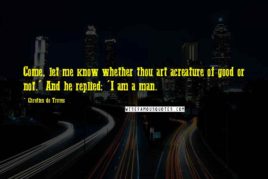 Chretien De Troyes Quotes: Come, let me know whether thou art acreature of good or not.' And he replied: 'I am a man.