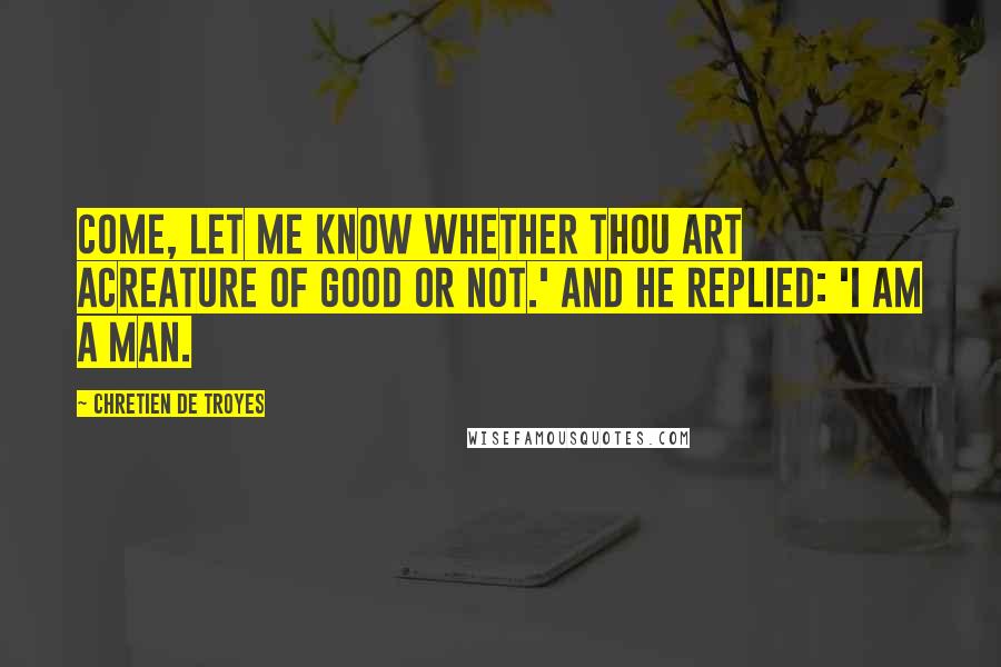 Chretien De Troyes Quotes: Come, let me know whether thou art acreature of good or not.' And he replied: 'I am a man.