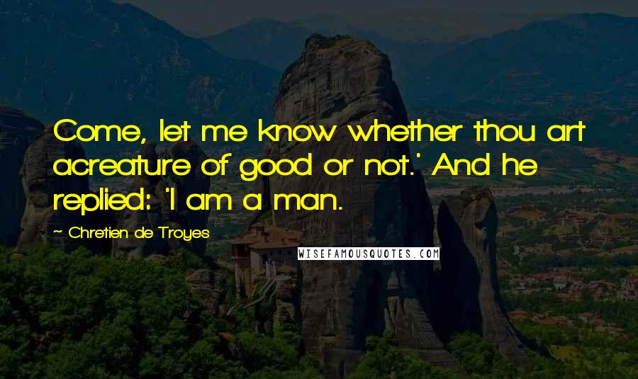 Chretien De Troyes Quotes: Come, let me know whether thou art acreature of good or not.' And he replied: 'I am a man.