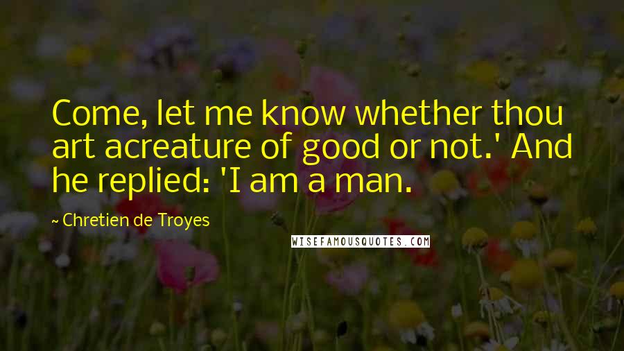 Chretien De Troyes Quotes: Come, let me know whether thou art acreature of good or not.' And he replied: 'I am a man.