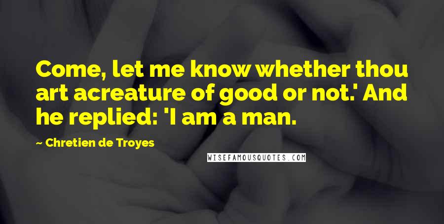 Chretien De Troyes Quotes: Come, let me know whether thou art acreature of good or not.' And he replied: 'I am a man.