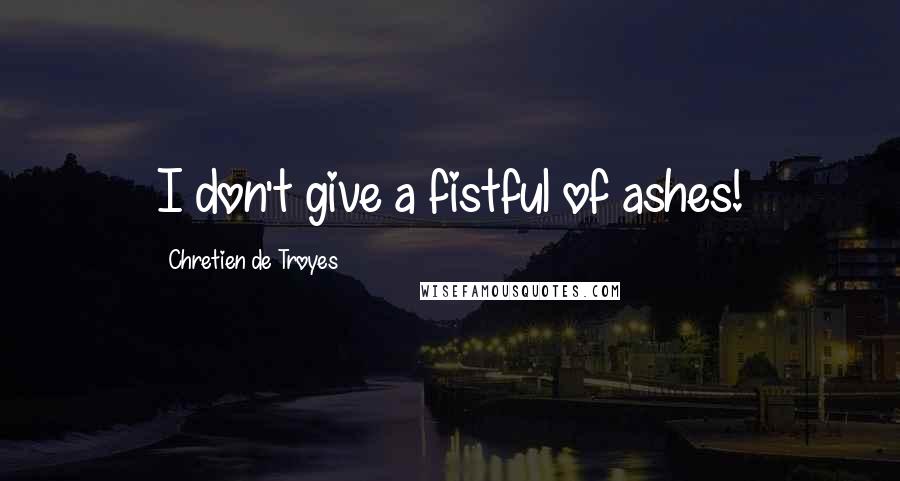 Chretien De Troyes Quotes: I don't give a fistful of ashes!