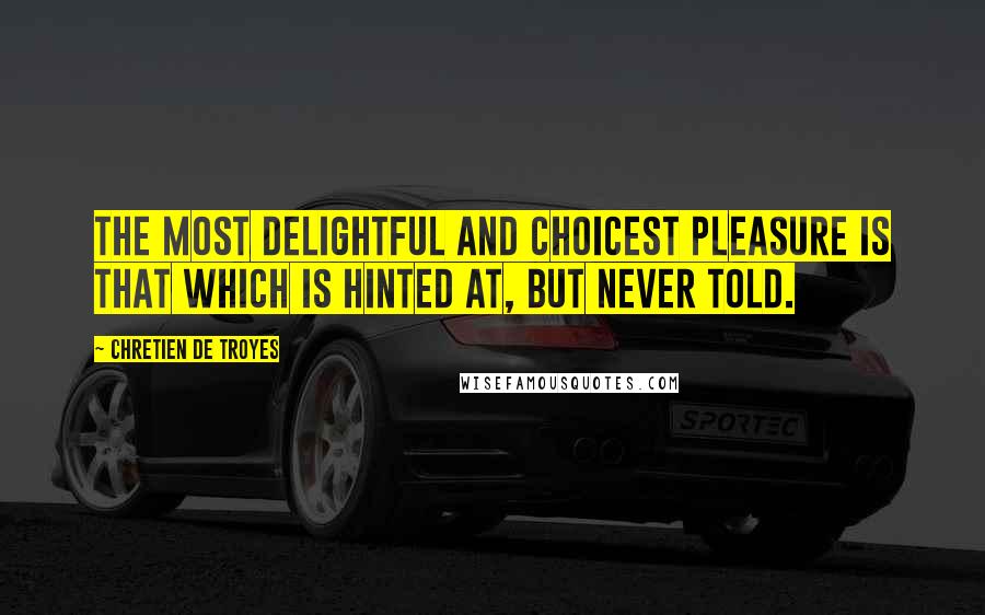Chretien De Troyes Quotes: The most delightful and choicest pleasure is that which is hinted at, but never told.