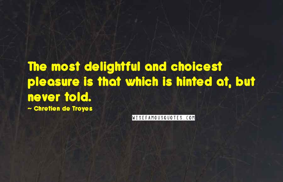 Chretien De Troyes Quotes: The most delightful and choicest pleasure is that which is hinted at, but never told.