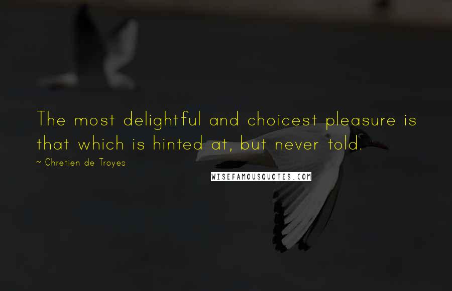 Chretien De Troyes Quotes: The most delightful and choicest pleasure is that which is hinted at, but never told.