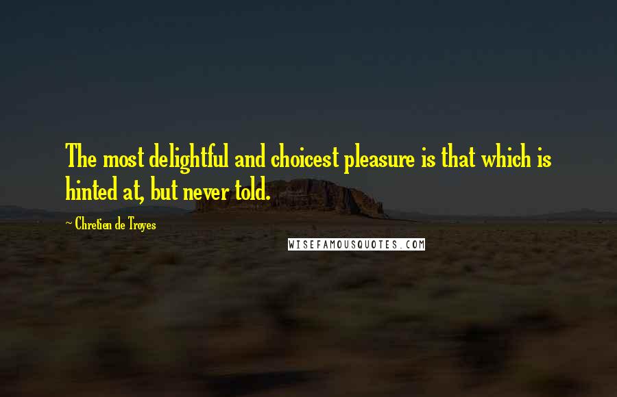 Chretien De Troyes Quotes: The most delightful and choicest pleasure is that which is hinted at, but never told.