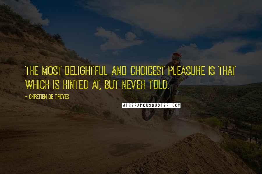 Chretien De Troyes Quotes: The most delightful and choicest pleasure is that which is hinted at, but never told.