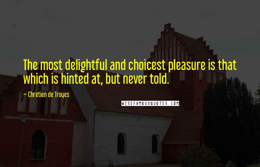 Chretien De Troyes Quotes: The most delightful and choicest pleasure is that which is hinted at, but never told.