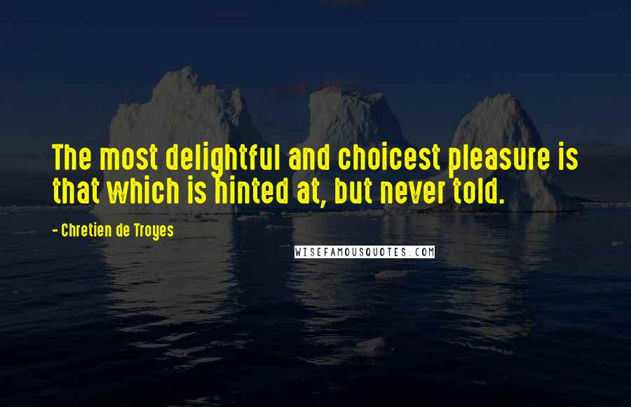 Chretien De Troyes Quotes: The most delightful and choicest pleasure is that which is hinted at, but never told.