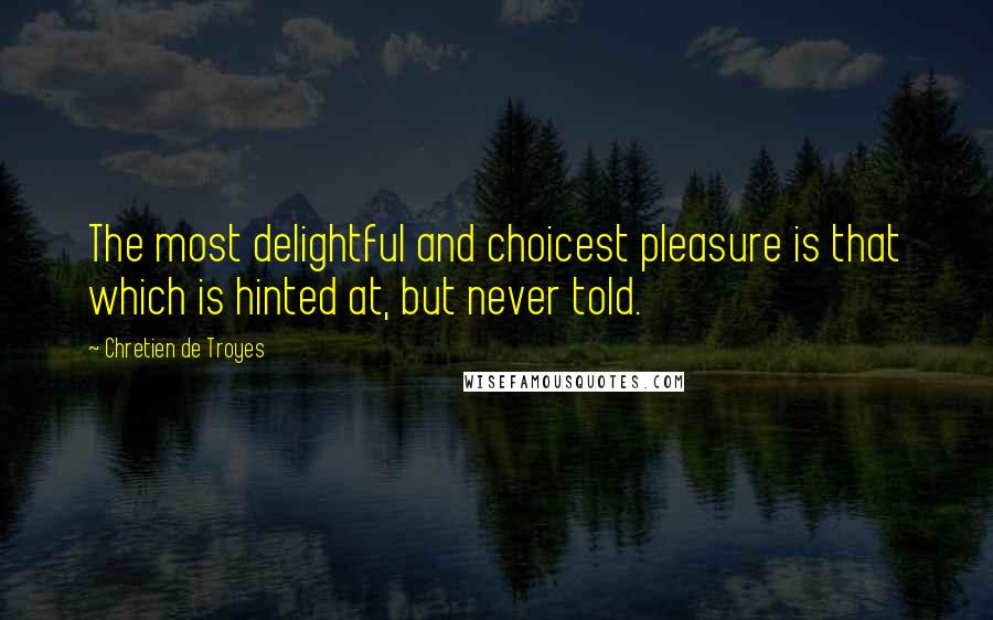 Chretien De Troyes Quotes: The most delightful and choicest pleasure is that which is hinted at, but never told.