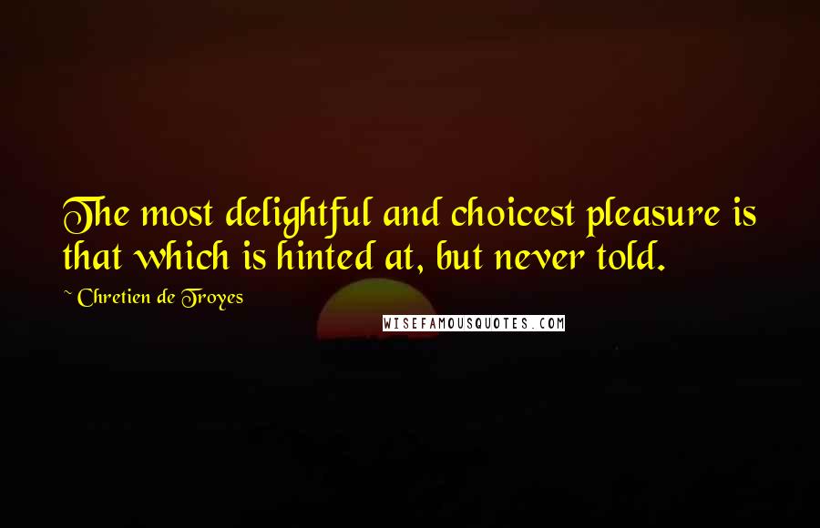 Chretien De Troyes Quotes: The most delightful and choicest pleasure is that which is hinted at, but never told.