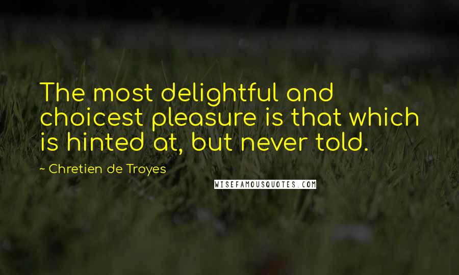 Chretien De Troyes Quotes: The most delightful and choicest pleasure is that which is hinted at, but never told.