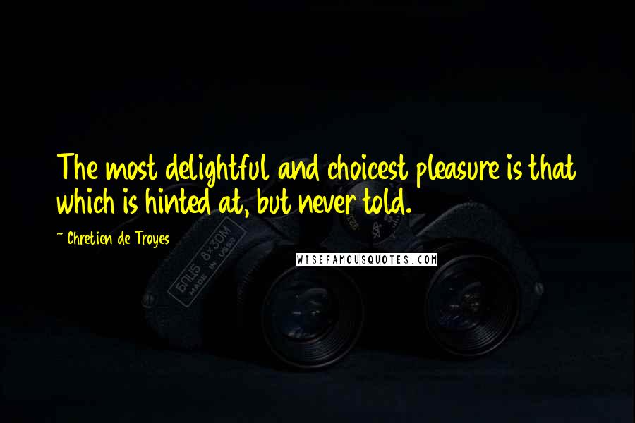 Chretien De Troyes Quotes: The most delightful and choicest pleasure is that which is hinted at, but never told.