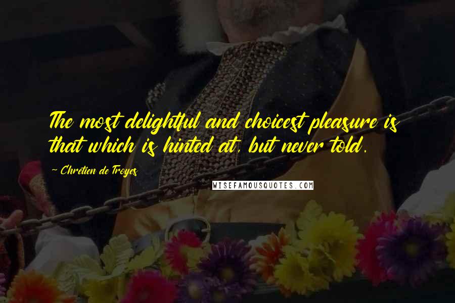 Chretien De Troyes Quotes: The most delightful and choicest pleasure is that which is hinted at, but never told.