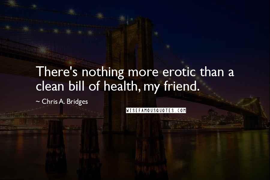 Chris A. Bridges Quotes: There's nothing more erotic than a clean bill of health, my friend.