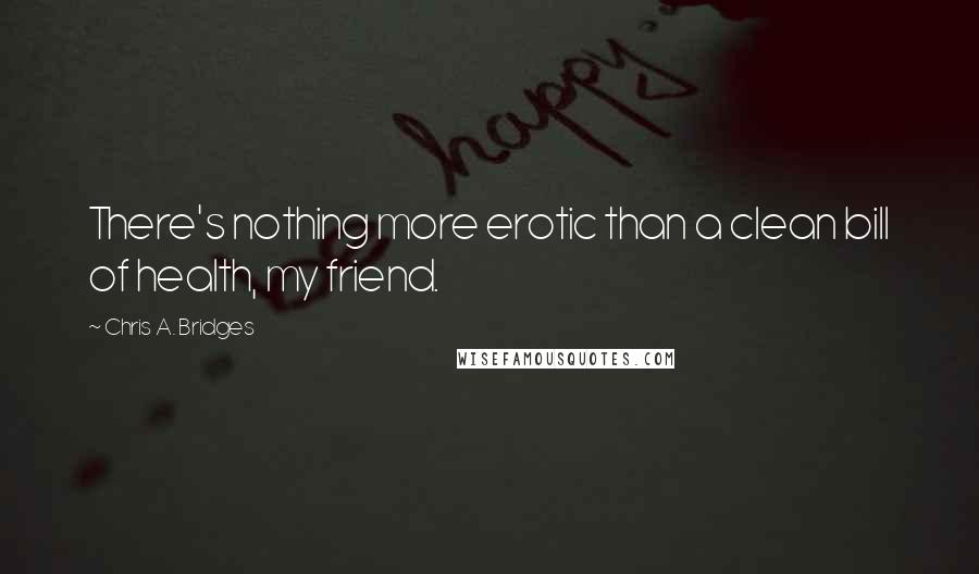 Chris A. Bridges Quotes: There's nothing more erotic than a clean bill of health, my friend.