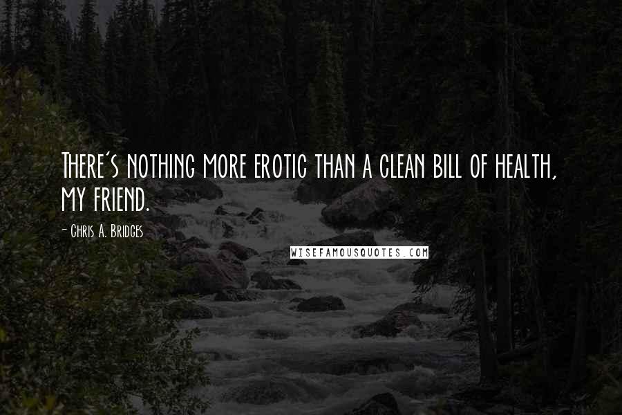 Chris A. Bridges Quotes: There's nothing more erotic than a clean bill of health, my friend.