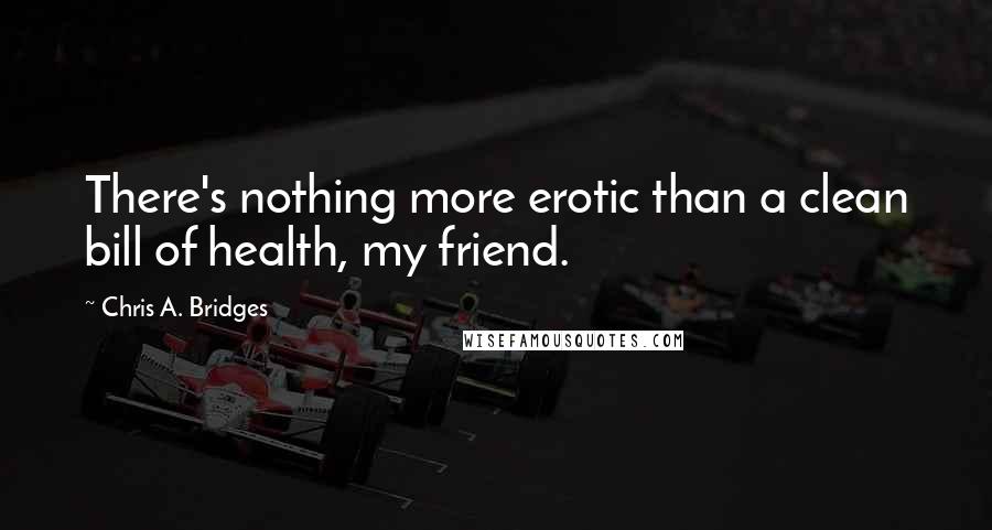 Chris A. Bridges Quotes: There's nothing more erotic than a clean bill of health, my friend.