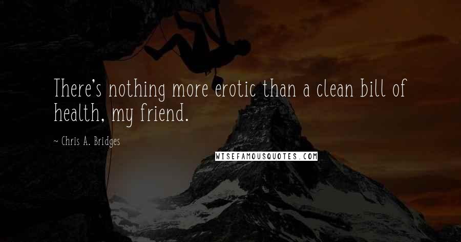 Chris A. Bridges Quotes: There's nothing more erotic than a clean bill of health, my friend.