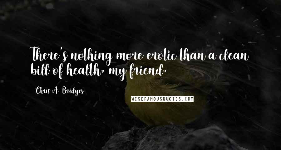 Chris A. Bridges Quotes: There's nothing more erotic than a clean bill of health, my friend.