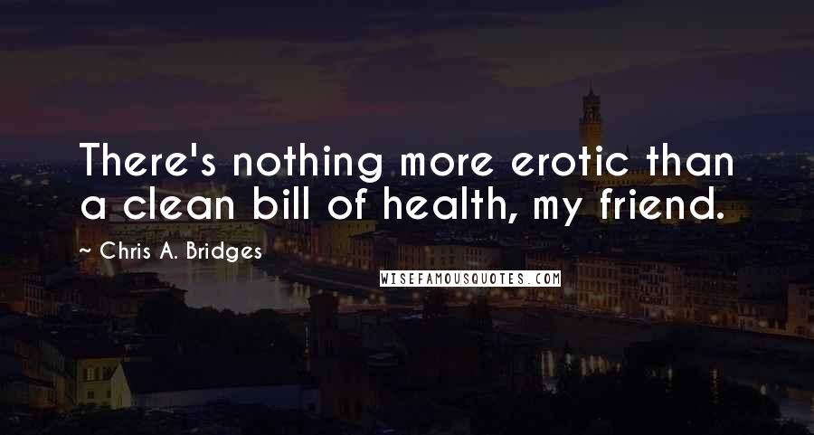 Chris A. Bridges Quotes: There's nothing more erotic than a clean bill of health, my friend.