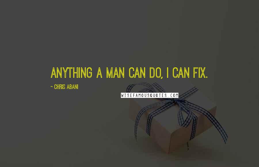 Chris Abani Quotes: Anything a man can do, I can fix.