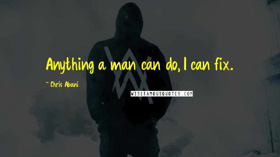 Chris Abani Quotes: Anything a man can do, I can fix.