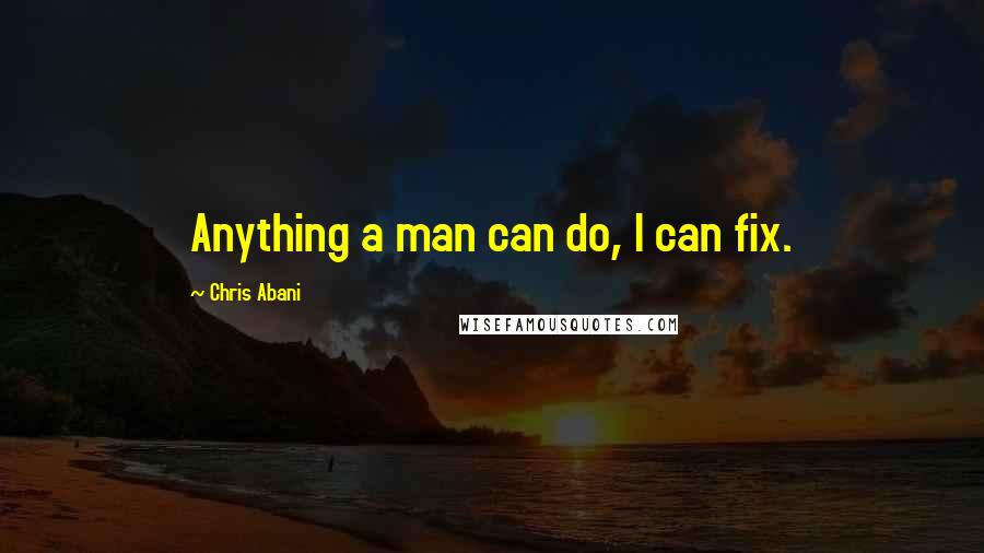 Chris Abani Quotes: Anything a man can do, I can fix.