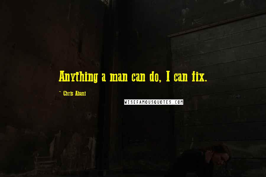 Chris Abani Quotes: Anything a man can do, I can fix.