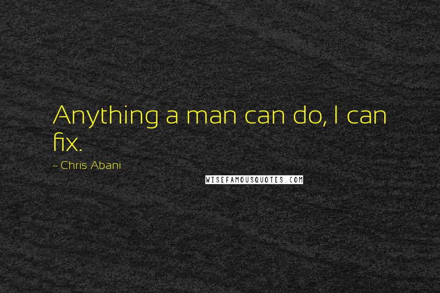 Chris Abani Quotes: Anything a man can do, I can fix.