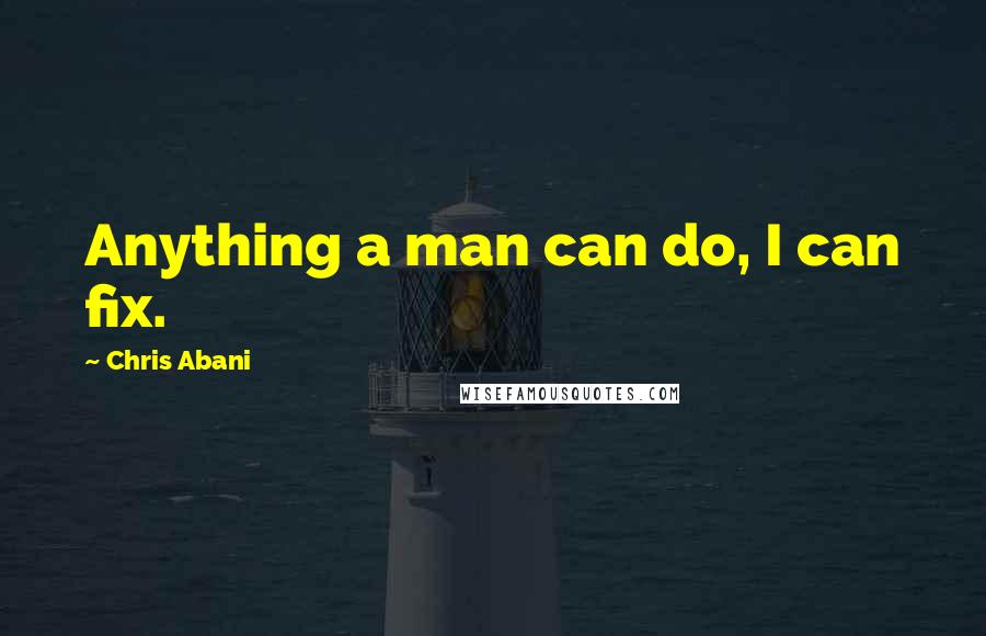 Chris Abani Quotes: Anything a man can do, I can fix.