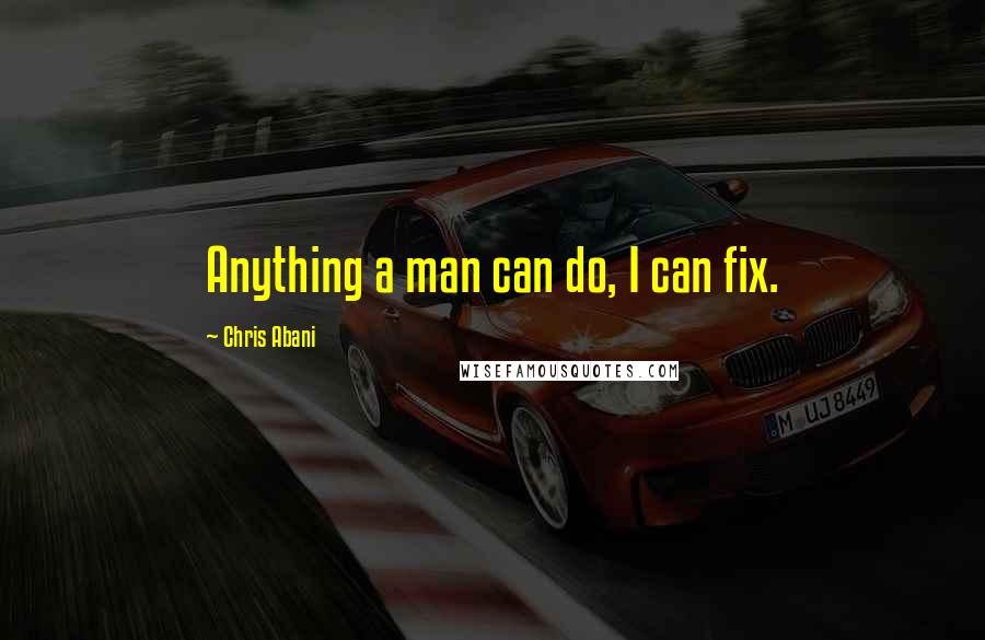 Chris Abani Quotes: Anything a man can do, I can fix.