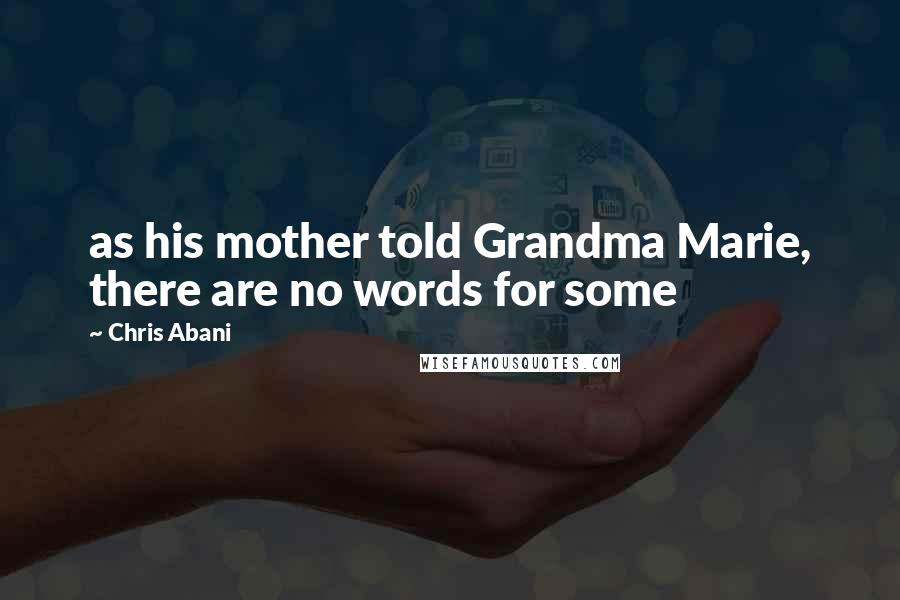 Chris Abani Quotes: as his mother told Grandma Marie, there are no words for some