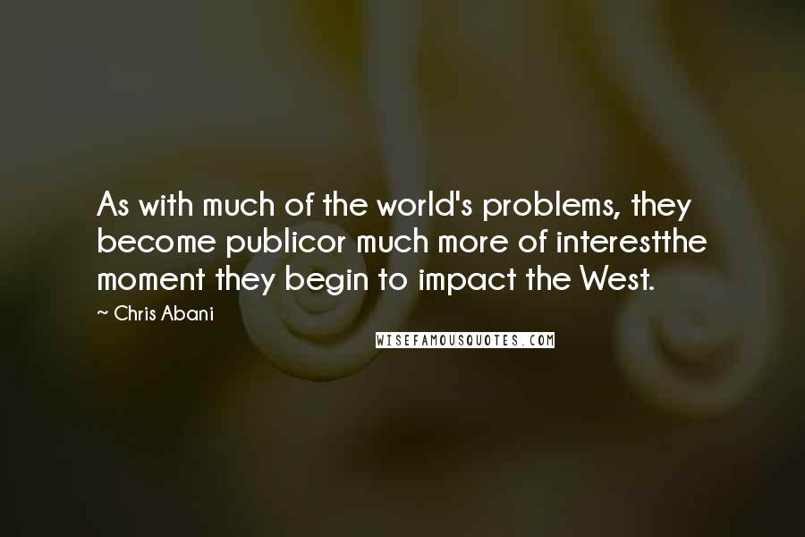 Chris Abani Quotes: As with much of the world's problems, they become publicor much more of interestthe moment they begin to impact the West.