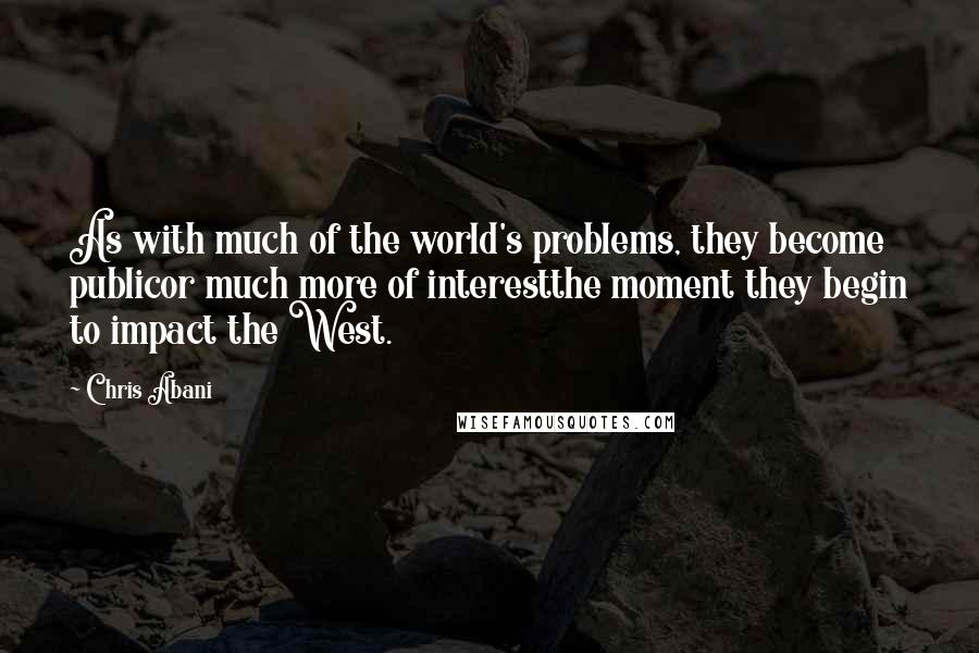 Chris Abani Quotes: As with much of the world's problems, they become publicor much more of interestthe moment they begin to impact the West.