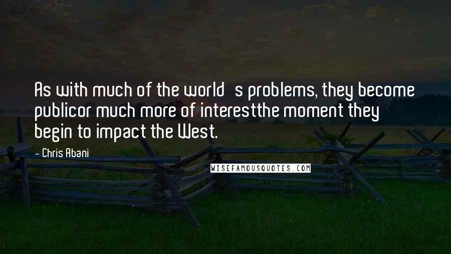 Chris Abani Quotes: As with much of the world's problems, they become publicor much more of interestthe moment they begin to impact the West.