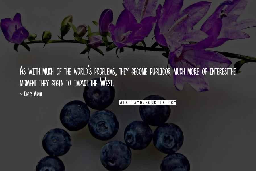 Chris Abani Quotes: As with much of the world's problems, they become publicor much more of interestthe moment they begin to impact the West.