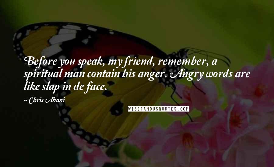 Chris Abani Quotes: Before you speak, my friend, remember, a spiritual man contain his anger. Angry words are like slap in de face.