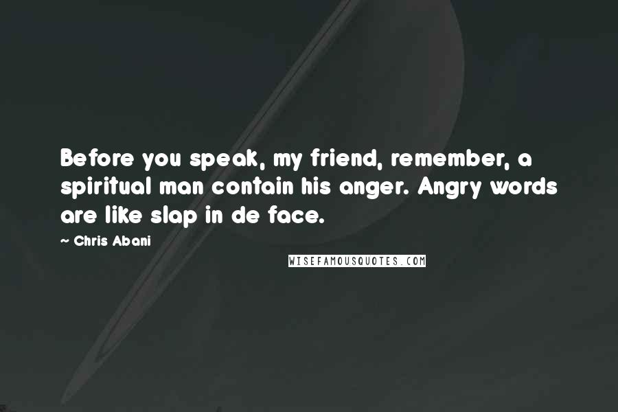 Chris Abani Quotes: Before you speak, my friend, remember, a spiritual man contain his anger. Angry words are like slap in de face.