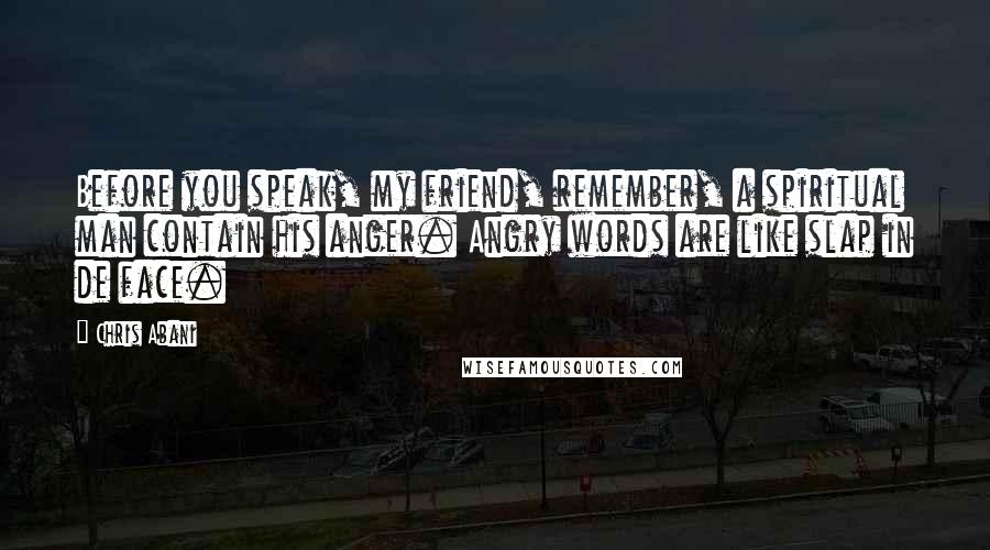 Chris Abani Quotes: Before you speak, my friend, remember, a spiritual man contain his anger. Angry words are like slap in de face.