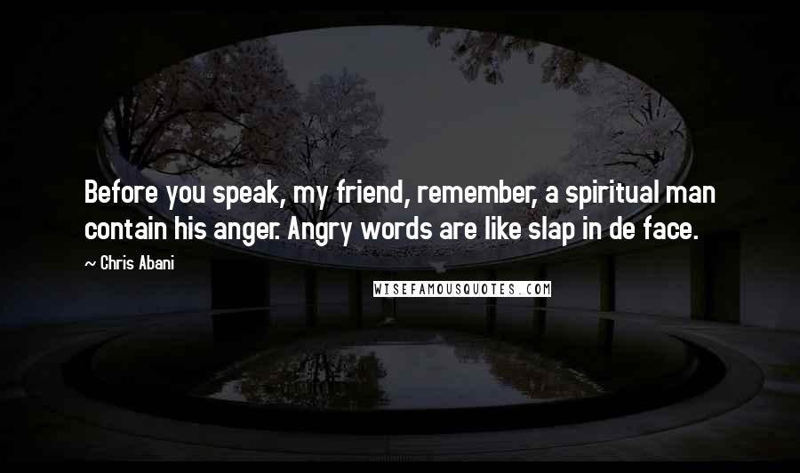 Chris Abani Quotes: Before you speak, my friend, remember, a spiritual man contain his anger. Angry words are like slap in de face.