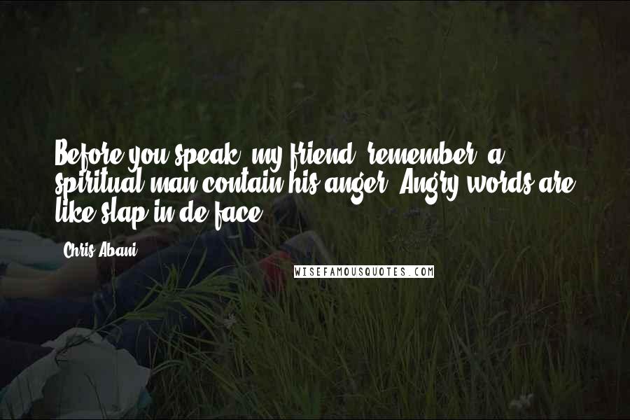 Chris Abani Quotes: Before you speak, my friend, remember, a spiritual man contain his anger. Angry words are like slap in de face.